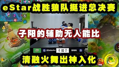 eStar战胜狼队挺进总决赛，子阳的辅助无人能比，清融火舞出神入化！